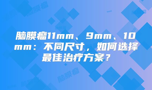 脑膜瘤11mm、9mm、10mm：不同尺寸，如何选择最佳治疗方案？