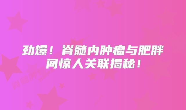 劲爆！脊髓内肿瘤与肥胖间惊人关联揭秘！