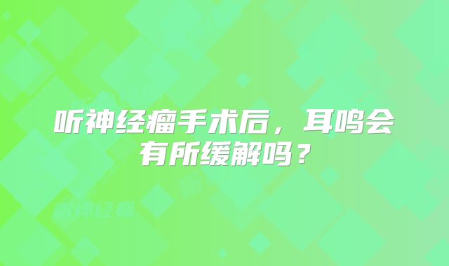 听神经瘤手术后，耳鸣会有所缓解吗？