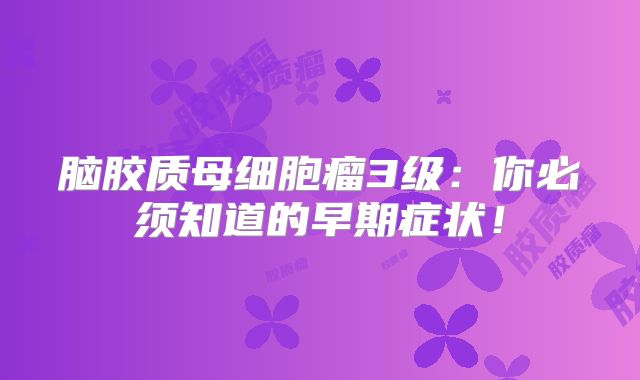 脑胶质母细胞瘤3级：你必须知道的早期症状！