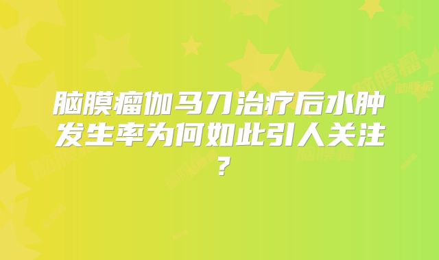 脑膜瘤伽马刀治疗后水肿发生率为何如此引人关注？