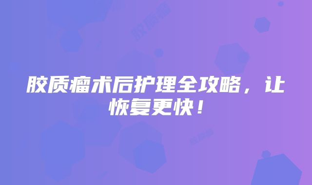 胶质瘤术后护理全攻略，让恢复更快！