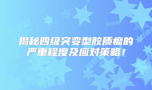 揭秘四级突变型胶质瘤的严重程度及应对策略！