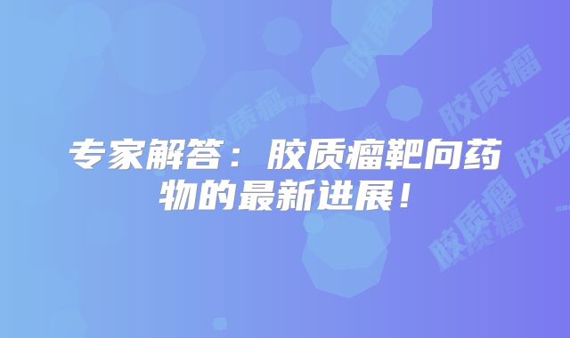 专家解答：胶质瘤靶向药物的最新进展！