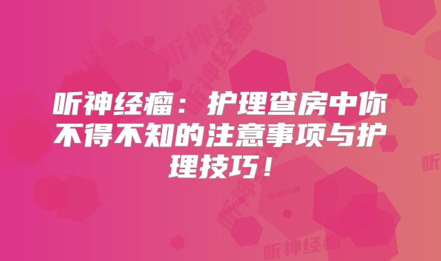 听神经瘤：护理查房中你不得不知的注意事项与护理技巧！