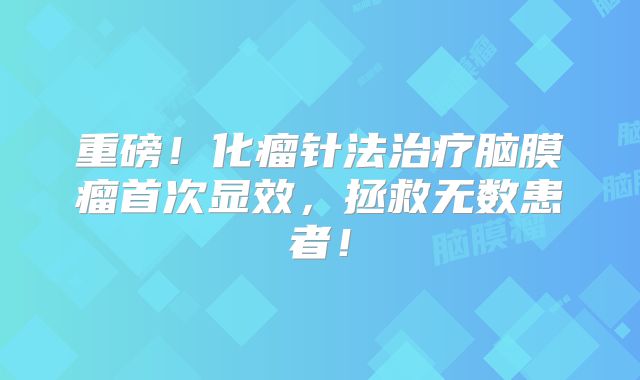 重磅！化瘤针法治疗脑膜瘤首次显效，拯救无数患者！