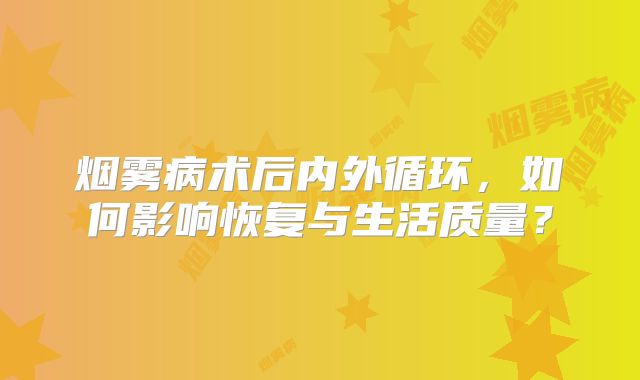 烟雾病术后内外循环，如何影响恢复与生活质量？