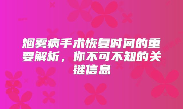 烟雾病手术恢复时间的重要解析，你不可不知的关键信息