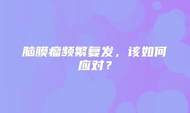脑膜瘤频繁复发，该如何应对？