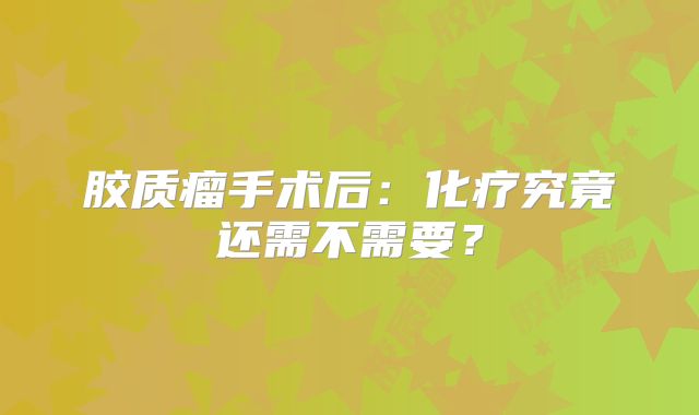 胶质瘤手术后：化疗究竟还需不需要？