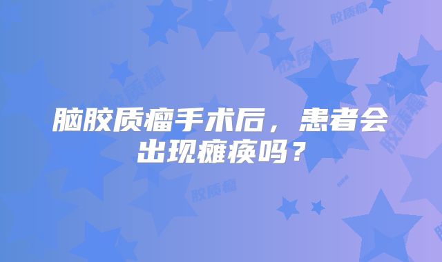 脑胶质瘤手术后，患者会出现瘫痪吗？