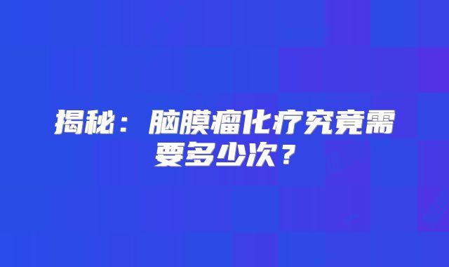 揭秘：脑膜瘤化疗究竟需要多少次？