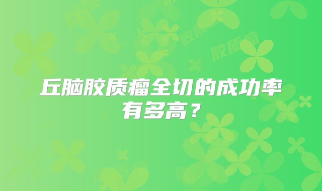 丘脑胶质瘤全切的成功率有多高？