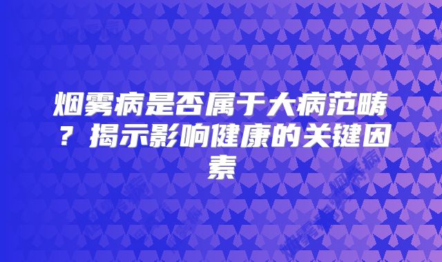 烟雾病是否属于大病范畴？揭示影响健康的关键因素