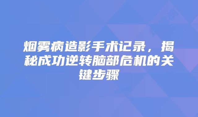 烟雾病造影手术记录，揭秘成功逆转脑部危机的关键步骤