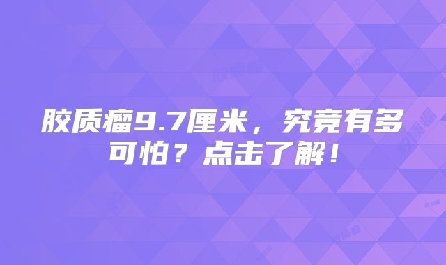 胶质瘤9.7厘米，究竟有多可怕？点击了解！
