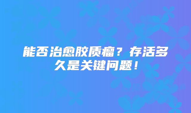 能否治愈胶质瘤？存活多久是关键问题！