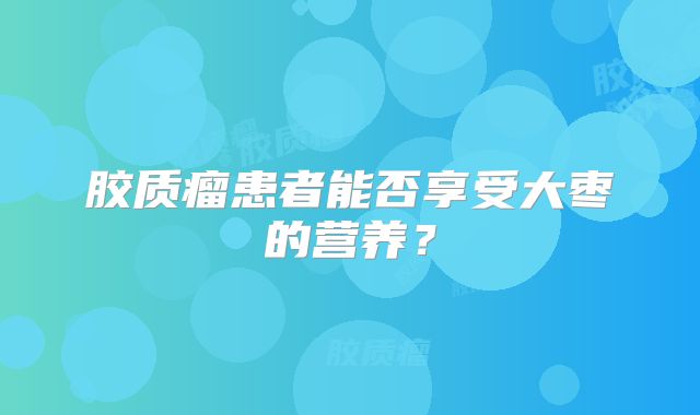 胶质瘤患者能否享受大枣的营养？