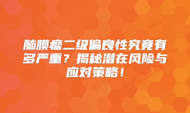 脑膜瘤二级偏良性究竟有多严重？揭秘潜在风险与应对策略！