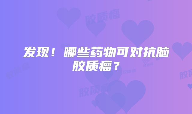 发现！哪些药物可对抗脑胶质瘤？