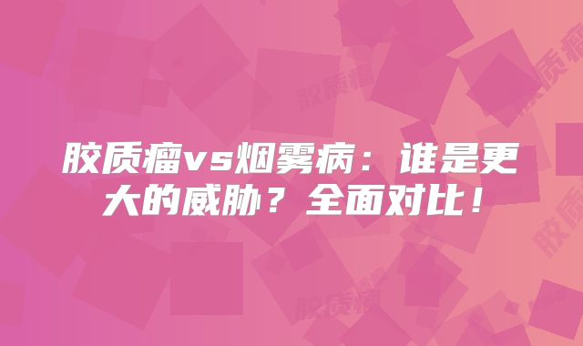 胶质瘤vs烟雾病：谁是更大的威胁？全面对比！
