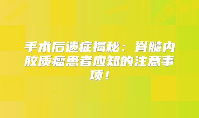 手术后遗症揭秘：脊髓内胶质瘤患者应知的注意事项！