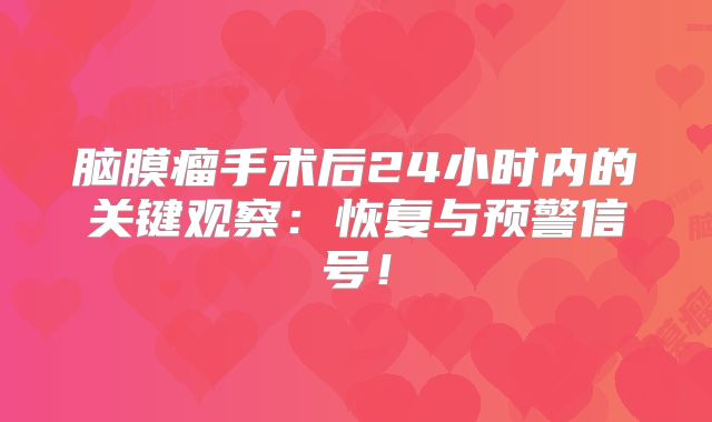 脑膜瘤手术后24小时内的关键观察：恢复与预警信号！