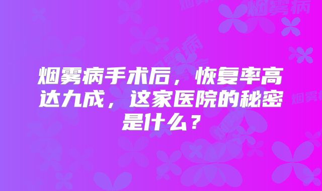 烟雾病手术后，恢复率高达九成，这家医院的秘密是什么？