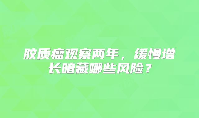 胶质瘤观察两年，缓慢增长暗藏哪些风险？
