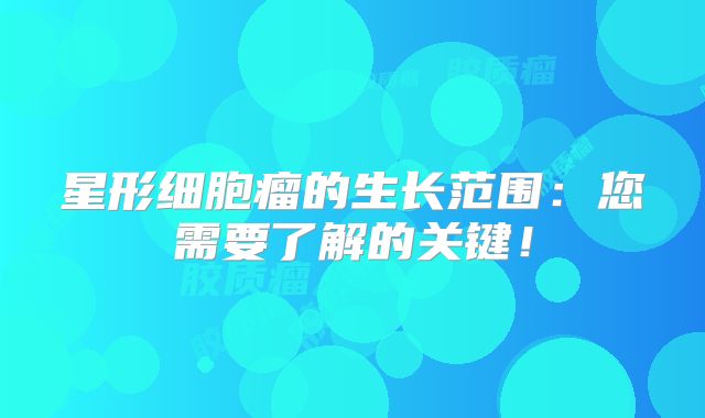 星形细胞瘤的生长范围：您需要了解的关键！
