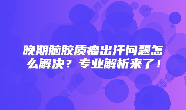 晚期脑胶质瘤出汗问题怎么解决？专业解析来了！