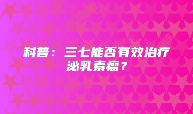 科普：三七能否有效治疗泌乳素瘤？