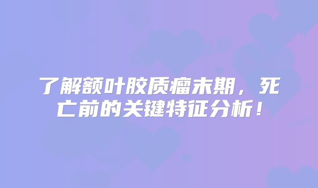 了解额叶胶质瘤末期，死亡前的关键特征分析！