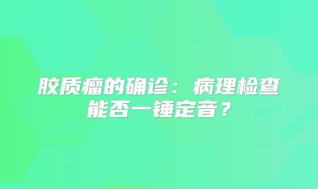 胶质瘤的确诊：病理检查能否一锤定音？