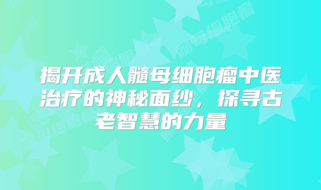 揭开成人髓母细胞瘤中医治疗的神秘面纱，探寻古老智慧的力量