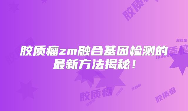 胶质瘤zm融合基因检测的最新方法揭秘！