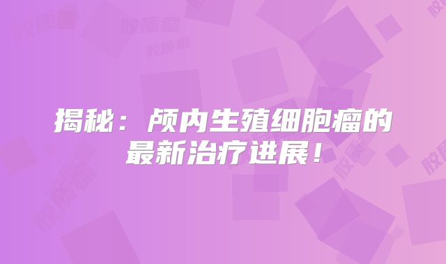 揭秘：颅内生殖细胞瘤的最新治疗进展！