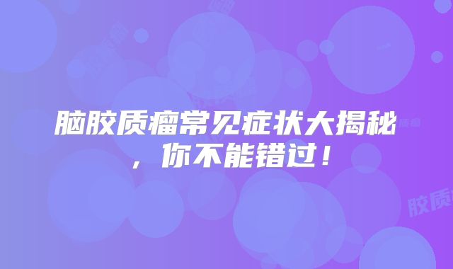 脑胶质瘤常见症状大揭秘，你不能错过！
