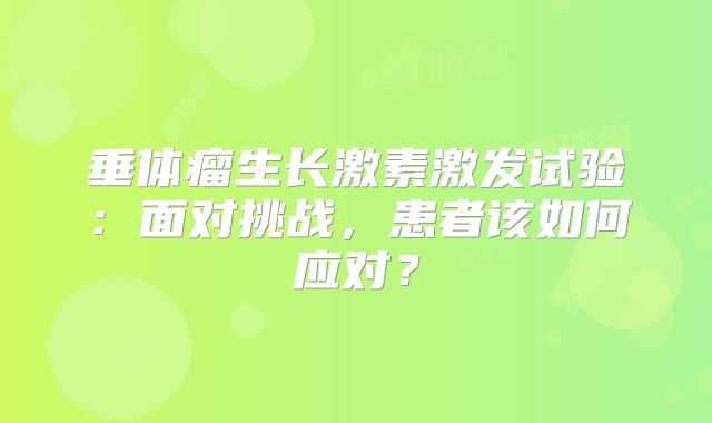 垂体瘤生长激素激发试验：面对挑战，患者该如何应对？