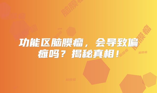 功能区脑膜瘤，会导致偏瘫吗？揭秘真相！