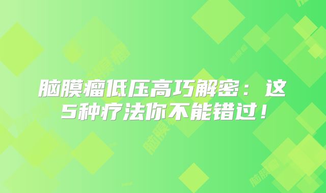 脑膜瘤低压高巧解密：这5种疗法你不能错过！