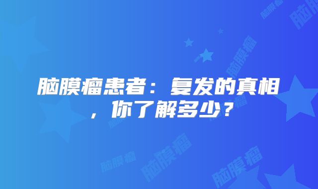 脑膜瘤患者：复发的真相，你了解多少？