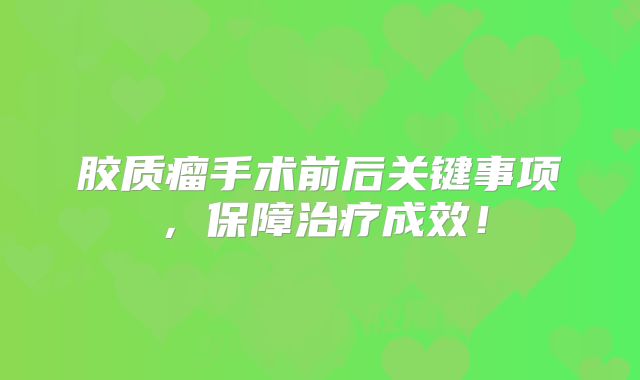胶质瘤手术前后关键事项，保障治疗成效！