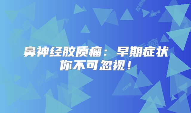 鼻神经胶质瘤：早期症状你不可忽视！