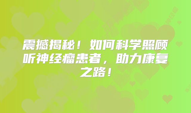 震撼揭秘！如何科学照顾听神经瘤患者，助力康复之路！