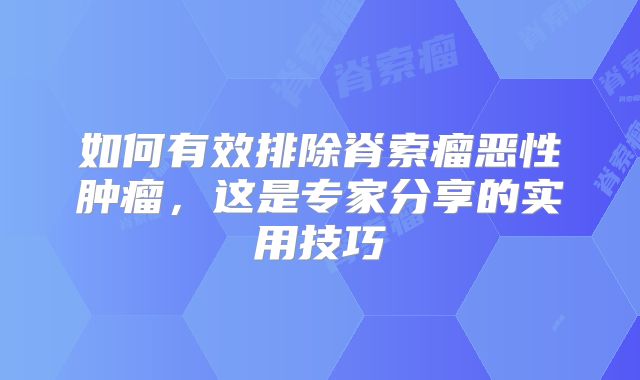 如何有效排除脊索瘤恶性肿瘤，这是专家分享的实用技巧