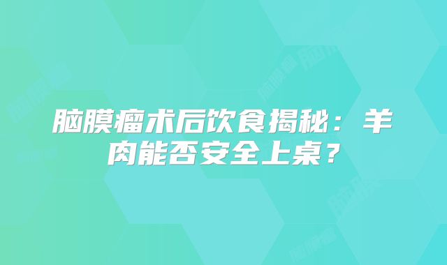 脑膜瘤术后饮食揭秘：羊肉能否安全上桌？