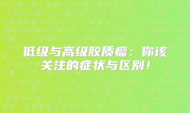 低级与高级胶质瘤：你该关注的症状与区别！