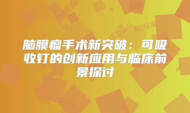 脑膜瘤手术新突破：可吸收钉的创新应用与临床前景探讨