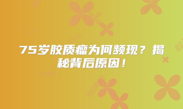 75岁胶质瘤为何频现？揭秘背后原因！